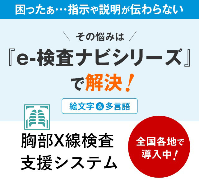 困ったぁ・・・指示や説明が伝わらないその悩みは『e-検査ナビシリーズ』で解決！胸部X線検査支援システム全国各地で導入中！