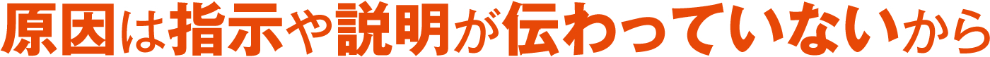 原因は指示や説明が伝わっていないから