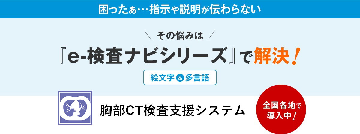 困ったぁ・・・指示や説明が伝わらないその悩みは『e-検査ナビシリーズ』で解決！胸部CT検査支援システム全国各地で導入中！