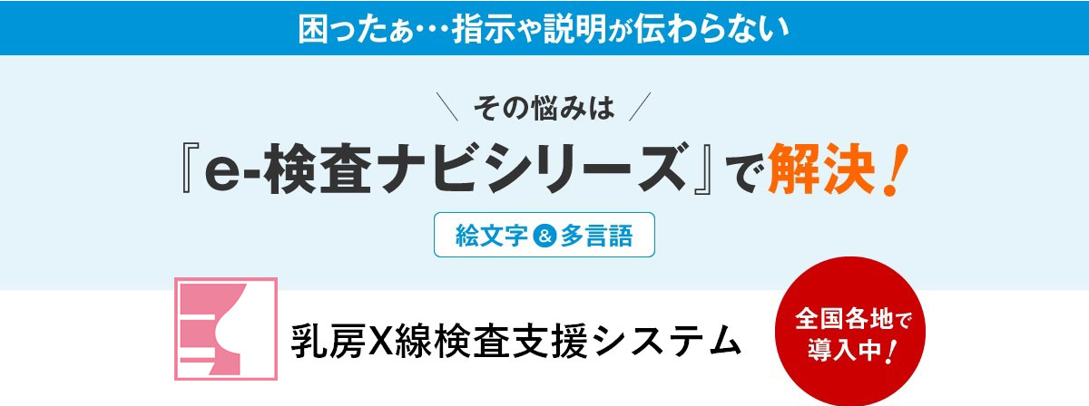 困ったぁ・・・指示や説明が伝わらないその悩みは『e-検査ナビシリーズ』で解決！乳房X線検査支援システム全国各地で導入中！